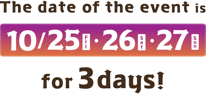 The date of the event is 10/25(Fri), 10/26(Sat), 10/27(Sun) for 3 days!