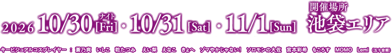 2026年10/30(Fri)ナイト・10/31(Sat)・11/1(Sun)開催場所　池袋エリア※10/30(Fri)は夕方から開催を予定しており、場所も一部異なります。※詳しくは公式ホームページをご確認下さい。